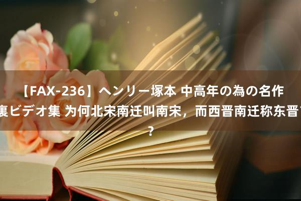 【FAX-236】ヘンリー塚本 中高年の為の名作裏ビデオ集 为何北宋南迁叫南宋，而西晋南迁称东晋？