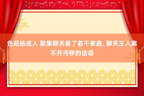 色尼姑成人 聚集聊天害了若干家庭， 聊天王人离不开污秽的话语