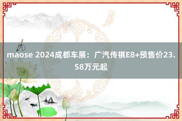 maose 2024成都车展：广汽传祺E8+预售价23.58万元起