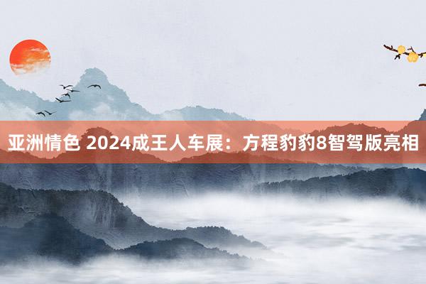 亚洲情色 2024成王人车展：方程豹豹8智驾版亮相