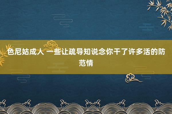 色尼姑成人 一些让疏导知说念你干了许多活的防范情