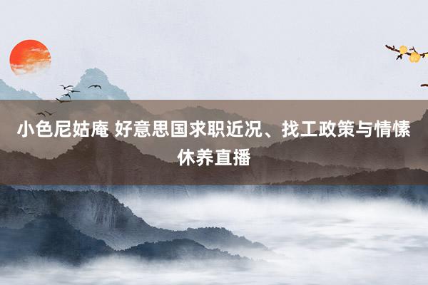 小色尼姑庵 好意思国求职近况、找工政策与情愫休养直播