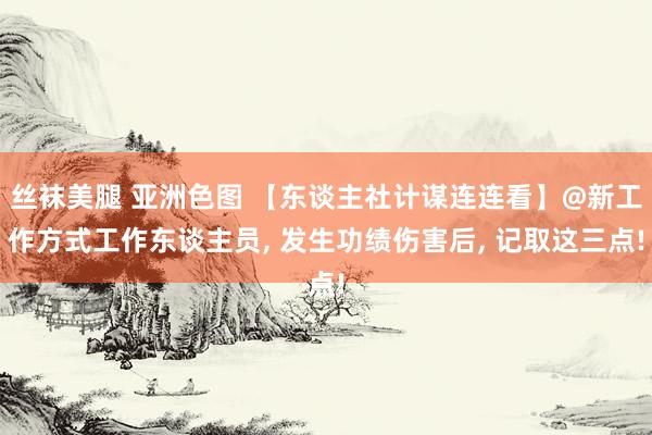 丝袜美腿 亚洲色图 【东谈主社计谋连连看】@新工作方式工作东谈主员， 发生功绩伤害后， 记取这三点!