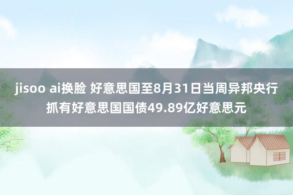 jisoo ai换脸 好意思国至8月31日当周异邦央行抓有好意思国国债49.89亿好意思元