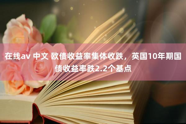 在线av 中文 欧债收益率集体收跌，英国10年期国债收益率跌2.2个基点