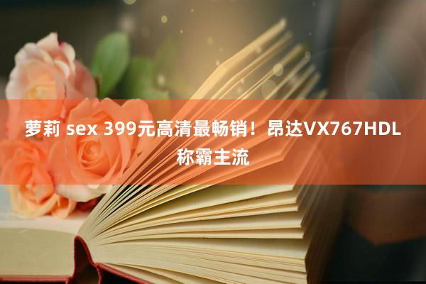 萝莉 sex 399元高清最畅销！昂达VX767HDL称霸主流