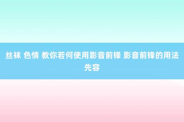 丝袜 色情 教你若何使用影音前锋 影音前锋的用法先容