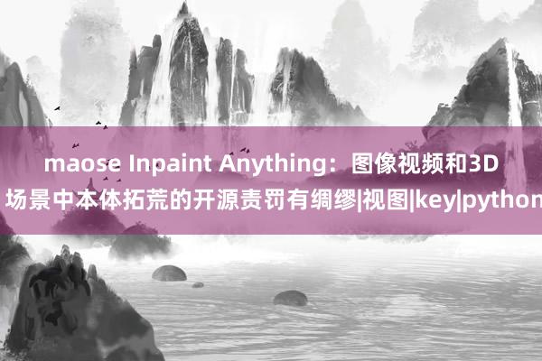 maose Inpaint Anything：图像视频和3D 场景中本体拓荒的开源责罚有绸缪|视图|key|python