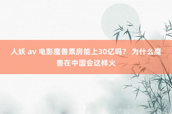 人妖 av 电影魔兽票房能上30亿吗？ 为什么魔兽在中国会这样火