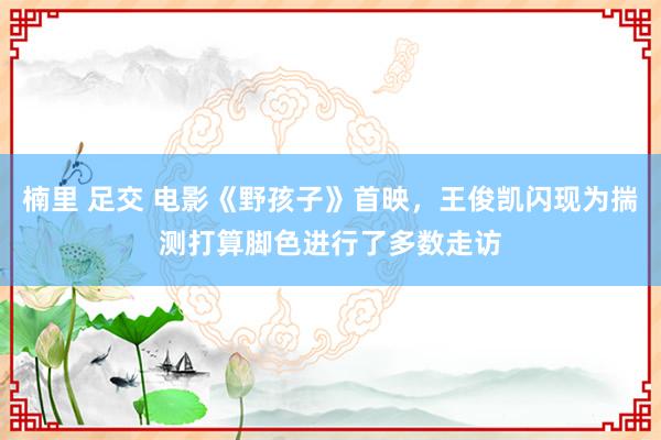 楠里 足交 电影《野孩子》首映，王俊凯闪现为揣测打算脚色进行了多数走访