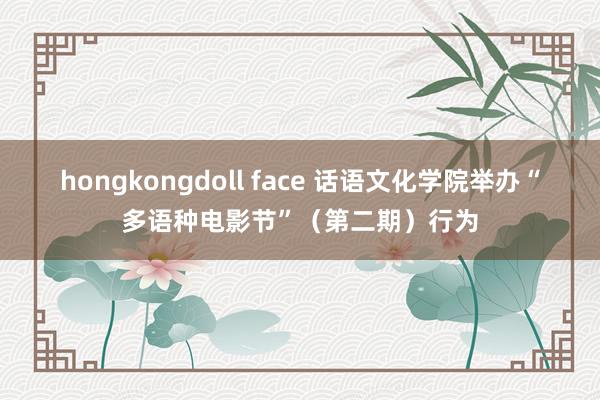 hongkongdoll face 话语文化学院举办“多语种电影节”（第二期）行为