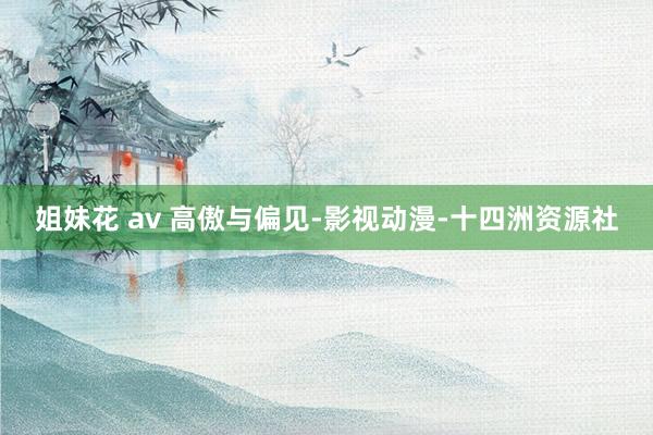 姐妹花 av 高傲与偏见-影视动漫-十四洲资源社