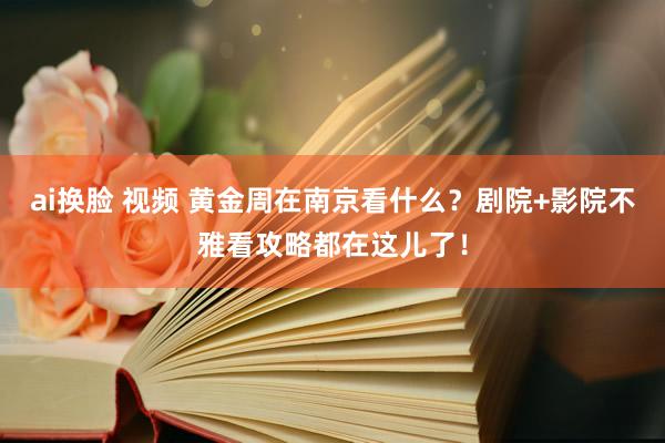 ai换脸 视频 黄金周在南京看什么？剧院+影院不雅看攻略都在这儿了！