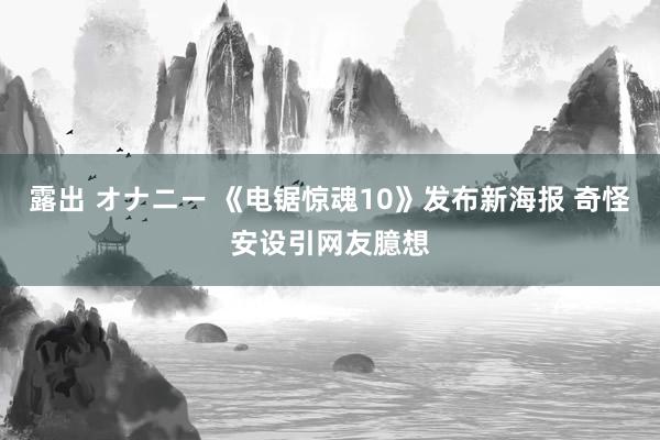 露出 オナニー 《电锯惊魂10》发布新海报 奇怪安设引网友臆想