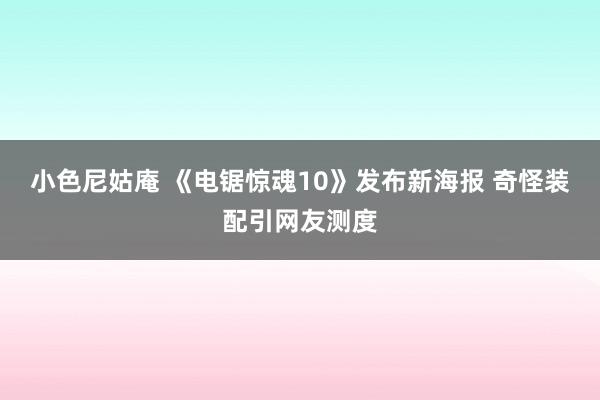 小色尼姑庵 《电锯惊魂10》发布新海报 奇怪装配引网友测度