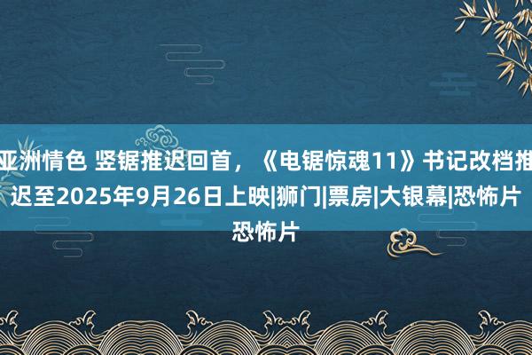 亚洲情色 竖锯推迟回首，《电锯惊魂11》书记改档推迟至2025年9月26日上映|狮门|票房|大银幕|恐怖片