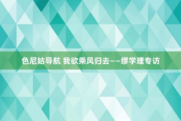 色尼姑导航 我欲乘风归去——缪学理专访