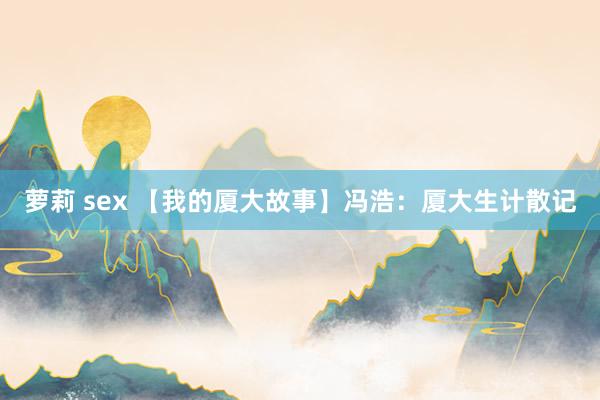 萝莉 sex 【我的厦大故事】冯浩：厦大生计散记