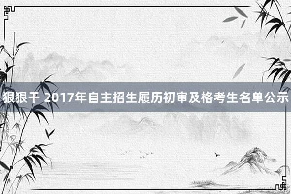 狠狠干 2017年自主招生履历初审及格考生名单公示