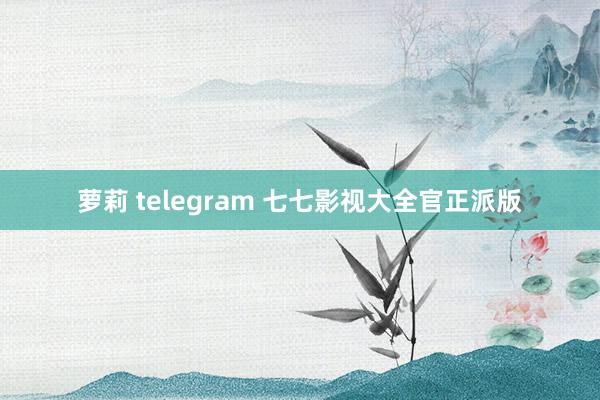 萝莉 telegram 七七影视大全官正派版