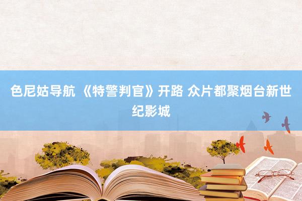 色尼姑导航 《特警判官》开路 众片都聚烟台新世纪影城