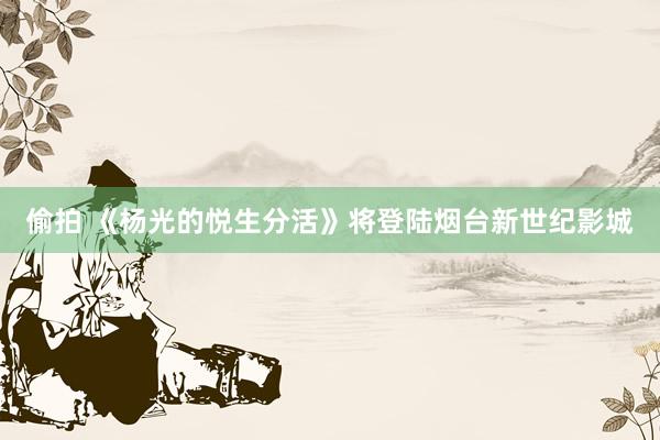 偷拍 《杨光的悦生分活》将登陆烟台新世纪影城