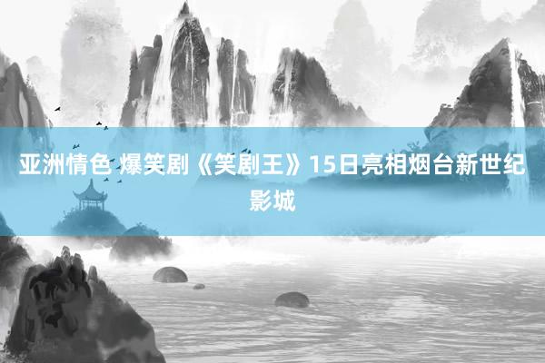 亚洲情色 爆笑剧《笑剧王》15日亮相烟台新世纪影城