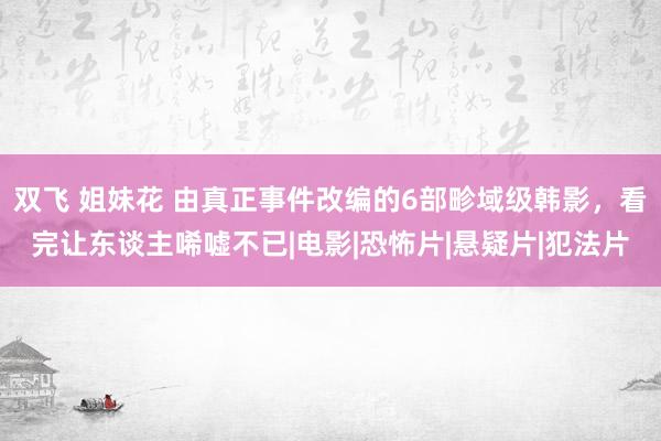 双飞 姐妹花 由真正事件改编的6部畛域级韩影，看完让东谈主唏嘘不已|电影|恐怖片|悬疑片|犯法片