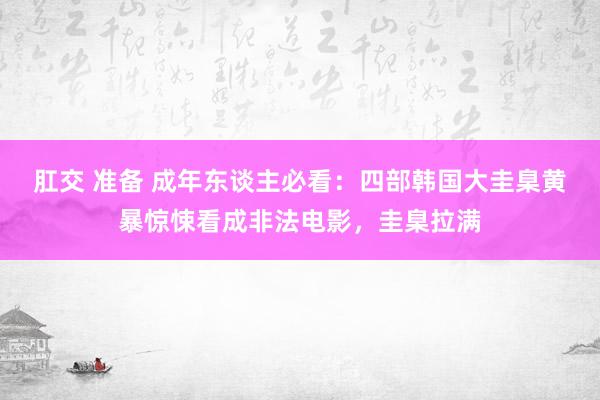 肛交 准备 成年东谈主必看：四部韩国大圭臬黄暴惊悚看成非法电影，圭臬拉满