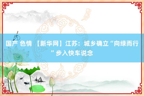 国产 色情 【新华网】江苏：城乡确立“向绿而行”步入快车说念