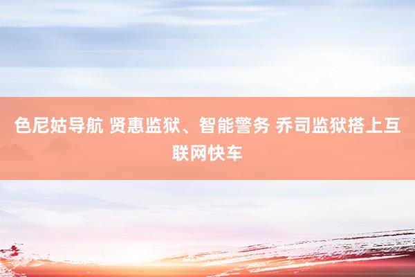 色尼姑导航 贤惠监狱、智能警务 乔司监狱搭上互联网快车