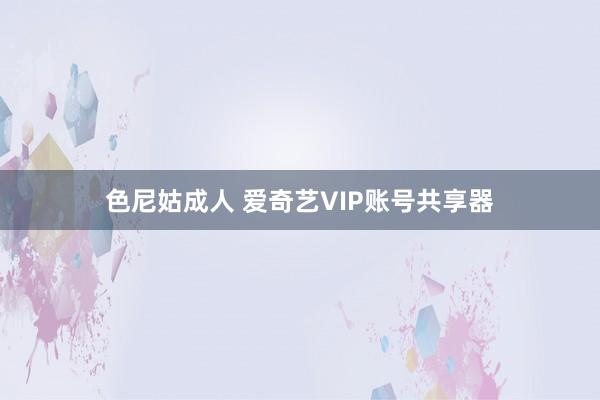 色尼姑成人 爱奇艺VIP账号共享器